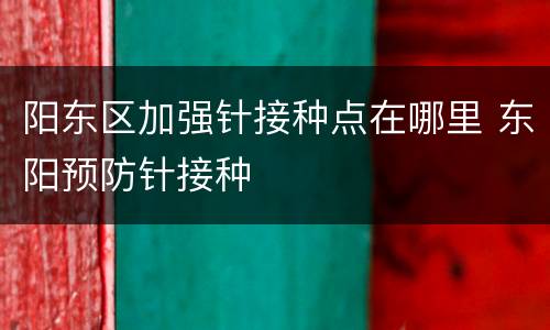 阳东区加强针接种点在哪里 东阳预防针接种