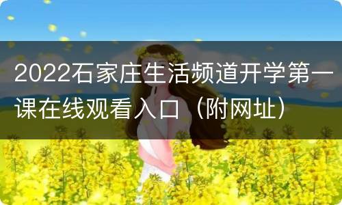 2022石家庄生活频道开学第一课在线观看入口（附网址）