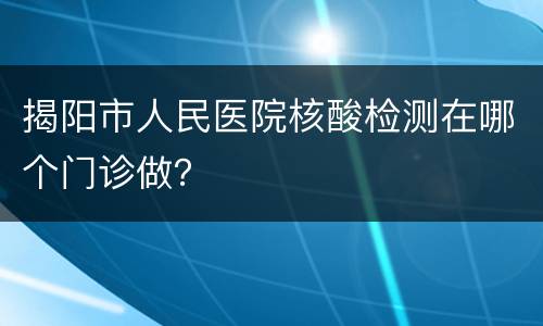 揭阳市人民医院核酸检测在哪个门诊做？