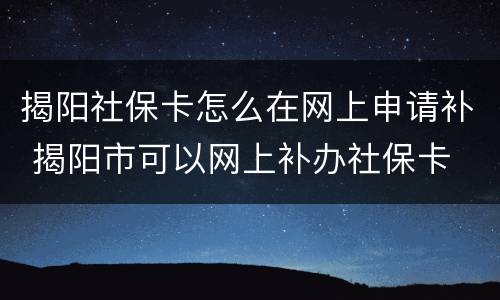 揭阳社保卡怎么在网上申请补 揭阳市可以网上补办社保卡
