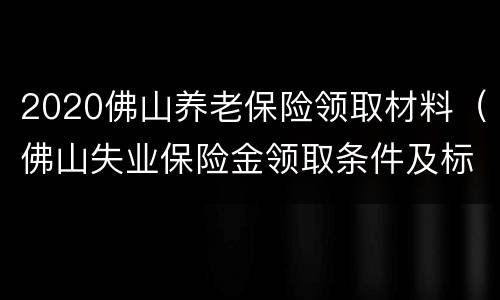 2020佛山养老保险领取材料（佛山失业保险金领取条件及标准2020）