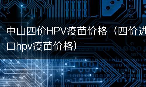 中山四价HPV疫苗价格（四价进口hpv疫苗价格）