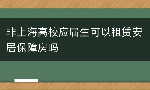 非上海高校应届生可以租赁安居保障房吗