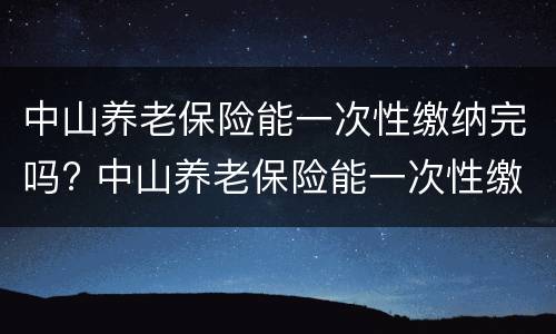 中山养老保险能一次性缴纳完吗? 中山养老保险能一次性缴纳完吗