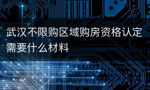武汉不限购区域购房资格认定需要什么材料