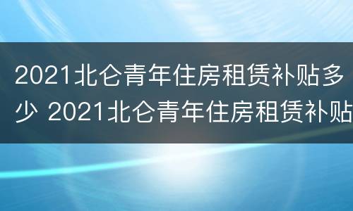2021北仑青年住房租赁补贴多少 2021北仑青年住房租赁补贴多少元