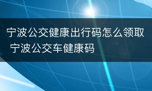 宁波公交健康出行码怎么领取 宁波公交车健康码