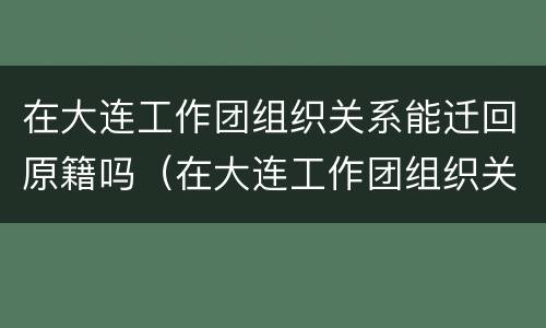 在大连工作团组织关系能迁回原籍吗（在大连工作团组织关系能迁回原籍吗）