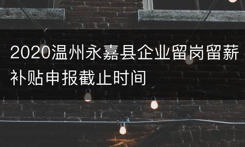 2020温州永嘉县企业留岗留薪补贴申报截止时间