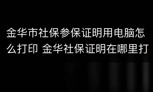 金华市社保参保证明用电脑怎么打印 金华社保证明在哪里打印