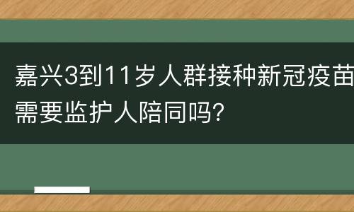 嘉兴3到11岁人群接种新冠疫苗需要监护人陪同吗？