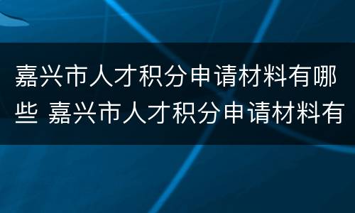 嘉兴市人才积分申请材料有哪些 嘉兴市人才积分申请材料有哪些呢