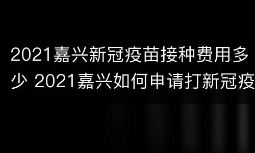 2021嘉兴新冠疫苗接种费用多少 2021嘉兴如何申请打新冠疫苗