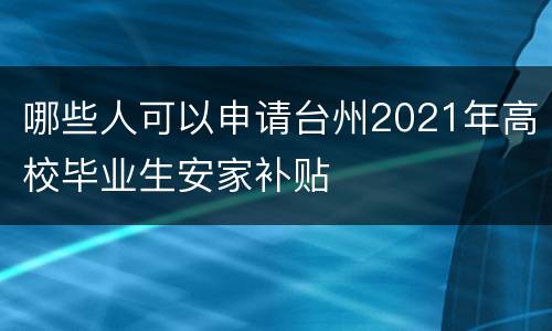 哪些人可以申请台州2021年高校毕业生安家补贴