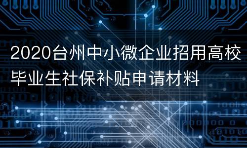 2020台州中小微企业招用高校毕业生社保补贴申请材料