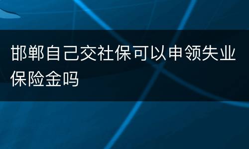 邯郸自己交社保可以申领失业保险金吗
