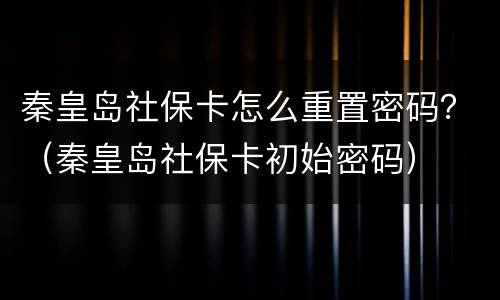 秦皇岛社保卡怎么重置密码？（秦皇岛社保卡初始密码）
