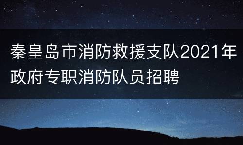 秦皇岛市消防救援支队2021年政府专职消防队员招聘