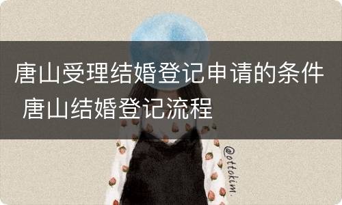 唐山受理结婚登记申请的条件 唐山结婚登记流程