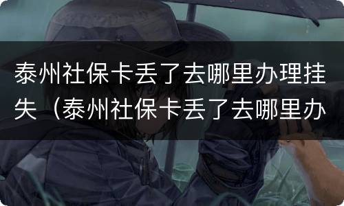 泰州社保卡丢了去哪里办理挂失（泰州社保卡丢了去哪里办理挂失补办）