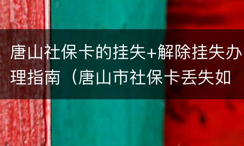 唐山社保卡的挂失+解除挂失办理指南（唐山市社保卡丢失如何补办）