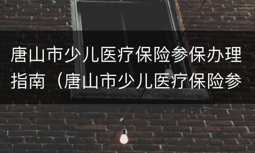 唐山市少儿医疗保险参保办理指南（唐山市少儿医疗保险参保办理指南最新）