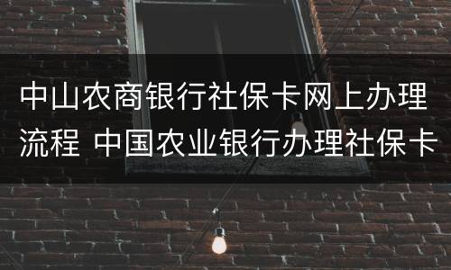 中山农商银行社保卡网上办理流程 中国农业银行办理社保卡流程