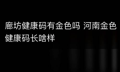 廊坊健康码有金色吗 河南金色健康码长啥样