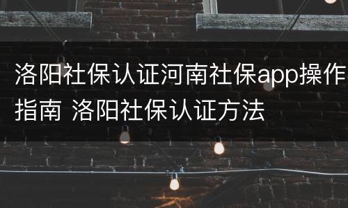 洛阳社保认证河南社保app操作指南 洛阳社保认证方法