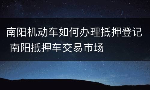 南阳机动车如何办理抵押登记 南阳抵押车交易市场