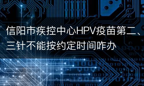 信阳市疾控中心HPV疫苗第二、三针不能按约定时间咋办