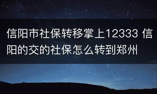 信阳市社保转移掌上12333 信阳的交的社保怎么转到郑州