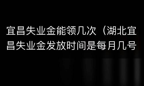 宜昌失业金能领几次（湖北宜昌失业金发放时间是每月几号）