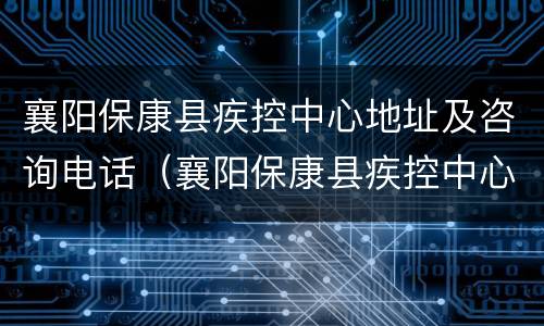 襄阳保康县疾控中心地址及咨询电话（襄阳保康县疾控中心地址及咨询电话是多少）