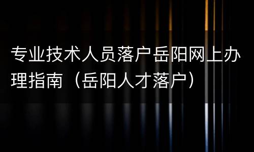专业技术人员落户岳阳网上办理指南（岳阳人才落户）