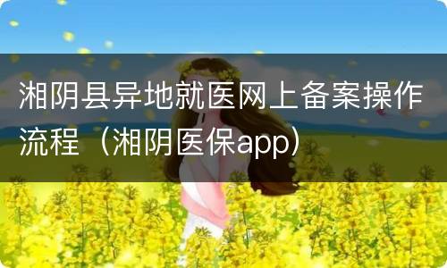 湘阴县异地就医网上备案操作流程（湘阴医保app）
