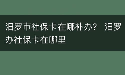 汨罗市社保卡在哪补办？ 汨罗办社保卡在哪里