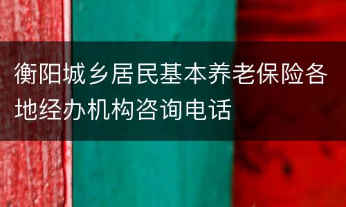 衡阳城乡居民基本养老保险各地经办机构咨询电话