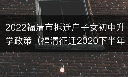 2022福清市拆迁户子女初中升学政策（福清征迁2020下半年）