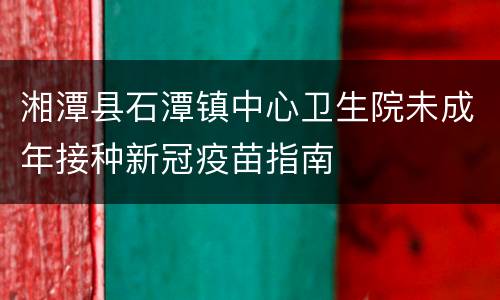 湘潭县石潭镇中心卫生院未成年接种新冠疫苗指南