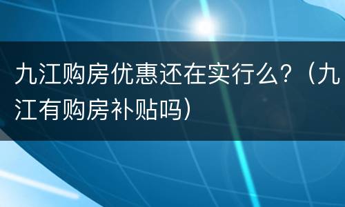 九江购房优惠还在实行么?（九江有购房补贴吗）