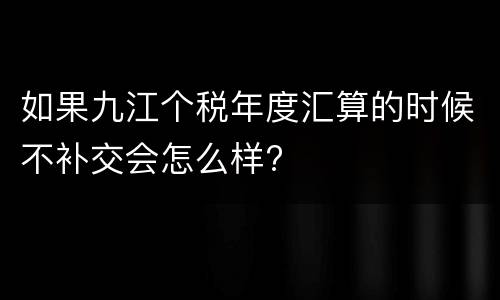 如果九江个税年度汇算的时候不补交会怎么样?