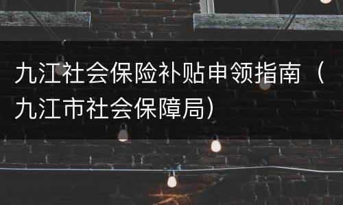 九江社会保险补贴申领指南（九江市社会保障局）