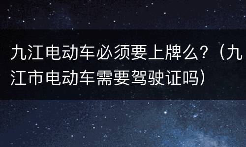 九江电动车必须要上牌么?（九江市电动车需要驾驶证吗）