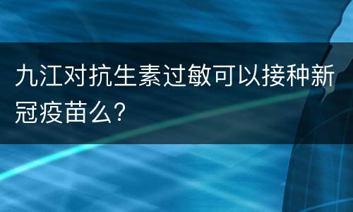 九江对抗生素过敏可以接种新冠疫苗么?