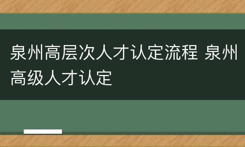 泉州高层次人才认定流程 泉州高级人才认定