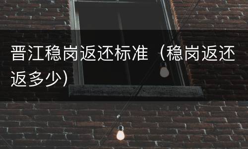 晋江稳岗返还标准（稳岗返还返多少）