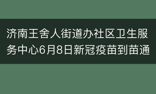 济南王舍人街道办社区卫生服务中心6月8日新冠疫苗到苗通知
