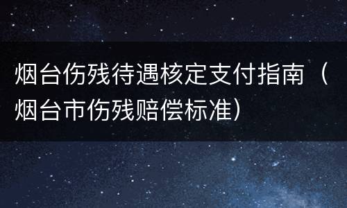 烟台伤残待遇核定支付指南（烟台市伤残赔偿标准）