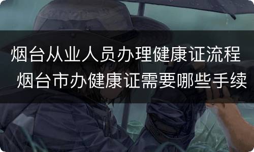 烟台从业人员办理健康证流程 烟台市办健康证需要哪些手续
